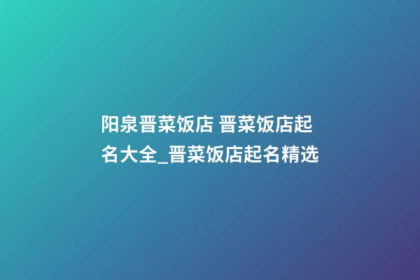 阳泉晋菜饭店 晋菜饭店起名大全_晋菜饭店起名精选-第1张-店铺起名-玄机派